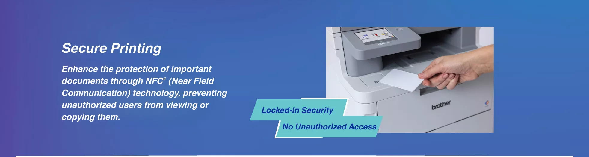 Brother Colour LED Printer series equipped with secure printing, enhances the protecton of important documents through NFC technology.